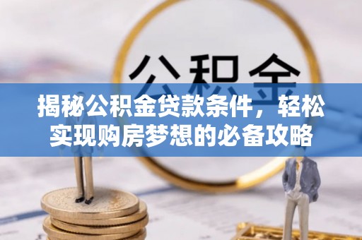 泉州揭秘公积金贷款条件，轻松实现购房梦想的必备攻略