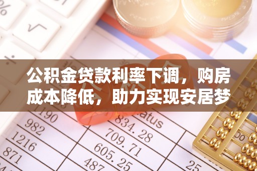 泉州公积金贷款利率下调，购房成本降低，助力实现安居梦想