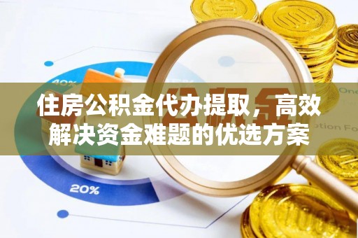 泉州住房公积金代办提取，高效解决资金难题的优选方案