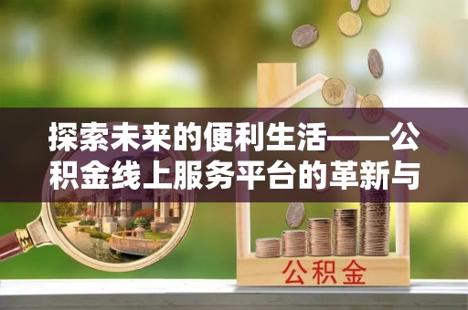 泉州探索未来的便利生活——公积金线上服务平台的革新与影响