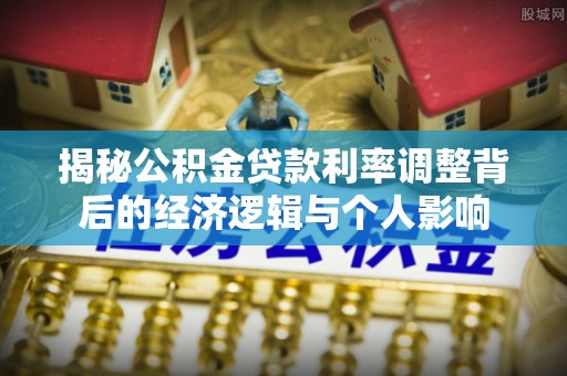 泉州揭秘公积金贷款利率调整背后的经济逻辑与个人影响