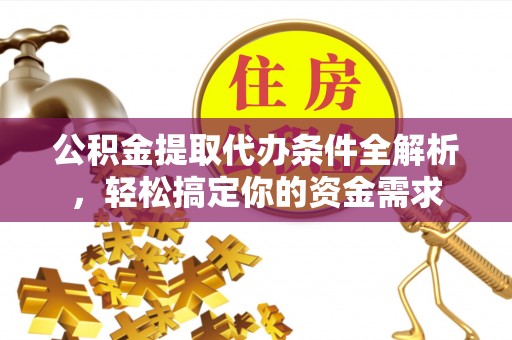 泉州公积金提取代办条件全解析，轻松搞定你的资金需求