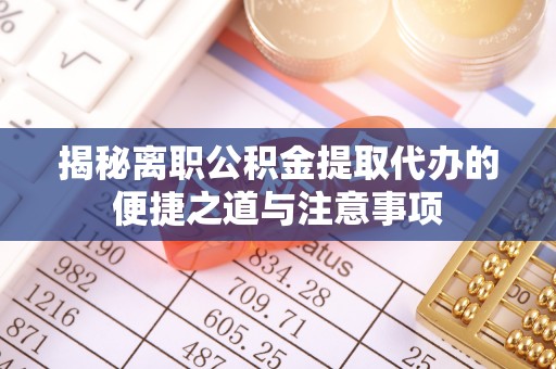泉州揭秘离职公积金提取代办的便捷之道与注意事项