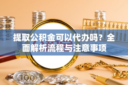泉州提取公积金可以代办吗？全面解析流程与注意事项