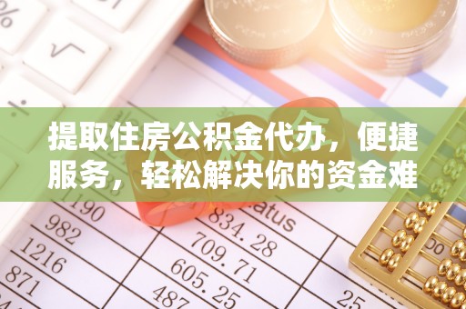 泉州提取住房公积金代办，便捷服务，轻松解决你的资金难题
