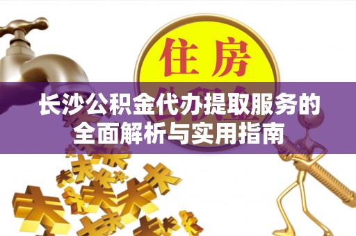 泉州长沙公积金代办提取服务的全面解析与实用指南