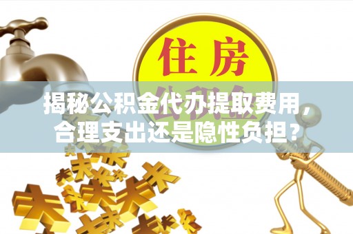 泉州揭秘公积金代办提取费用，合理支出还是隐性负担？