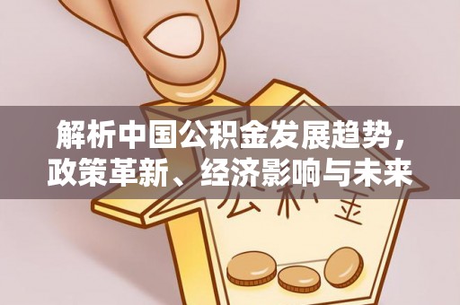 泉州解析中国公积金发展趋势，政策革新、经济影响与未来展望