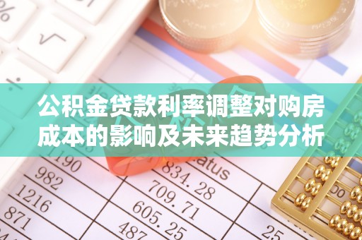 泉州公积金贷款利率调整对购房成本的影响及未来趋势分析