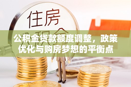 泉州公积金贷款额度调整，政策优化与购房梦想的平衡点