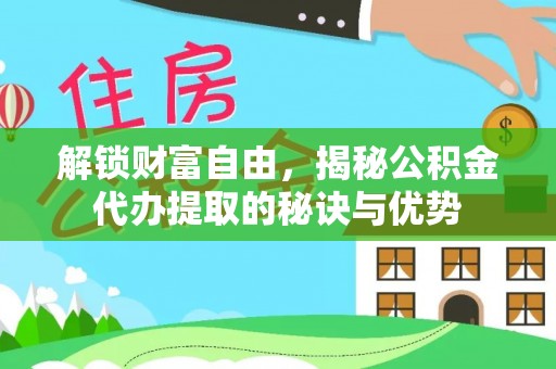 泉州解锁财富自由，揭秘公积金代办提取的秘诀与优势