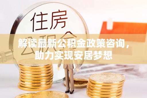 泉州解读最新公积金政策咨询，助力实现安居梦想