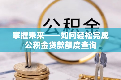 泉州掌握未来——如何轻松完成公积金贷款额度查询