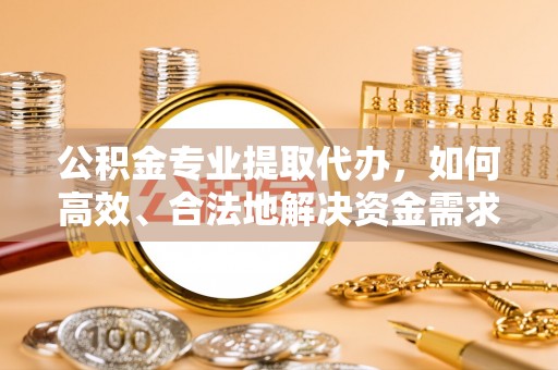泉州公积金专业提取代办，如何高效、合法地解决资金需求？