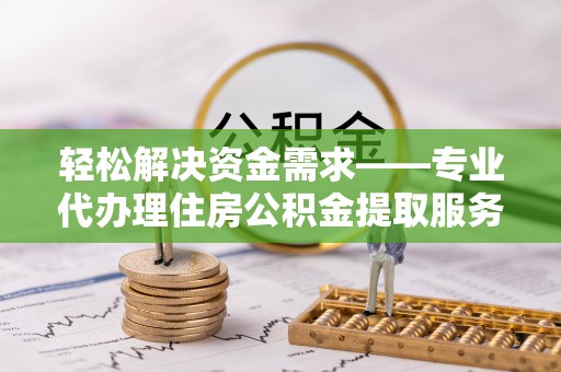 泉州轻松解决资金需求——专业代办理住房公积金提取服务