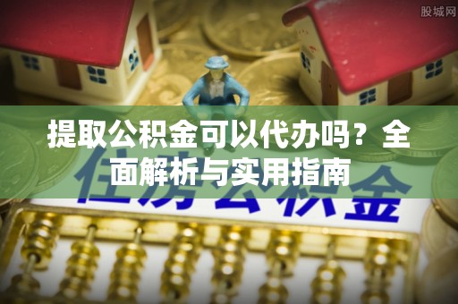 泉州提取公积金可以代办吗？全面解析与实用指南