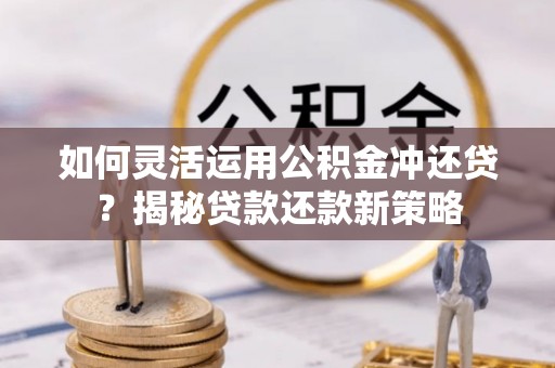 泉州如何灵活运用公积金冲还贷？揭秘贷款还款新策略