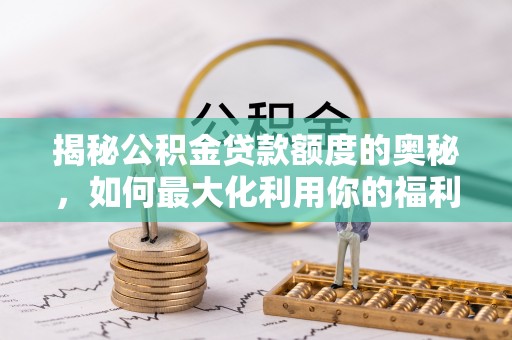 泉州揭秘公积金贷款额度的奥秘，如何最大化利用你的福利？
