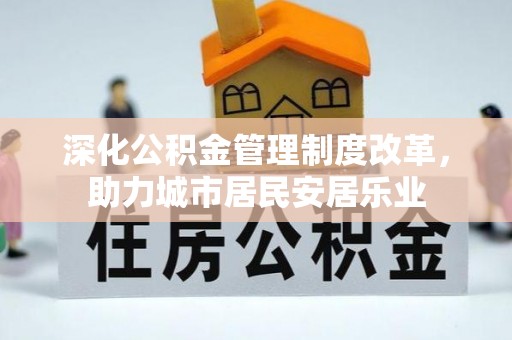 泉州深化公积金管理制度改革，助力城市居民安居乐业