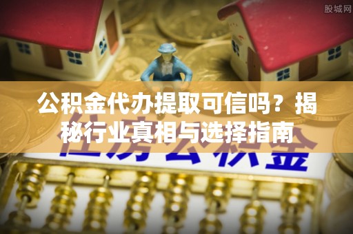 泉州公积金代办提取可信吗？揭秘行业真相与选择指南