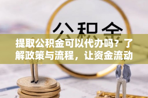 泉州提取公积金可以代办吗？了解政策与流程，让资金流动更轻松