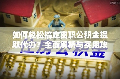 泉州如何轻松搞定离职公积金提取代办？全面解析与实用攻略
