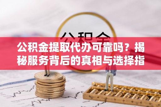 泉州公积金提取代办可靠吗？揭秘服务背后的真相与选择指南