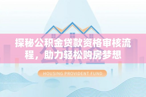 泉州探秘公积金贷款资格审核流程，助力轻松购房梦想