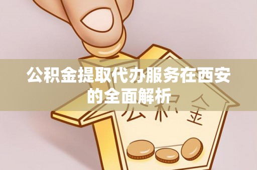 泉州公积金提取代办服务在西安的全面解析