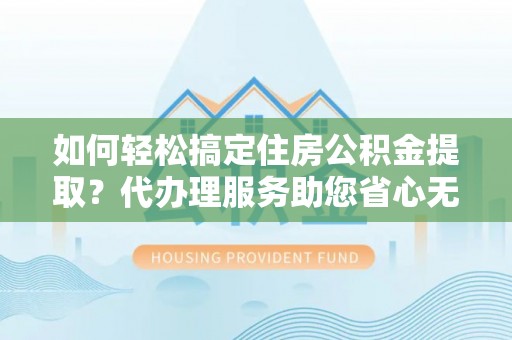 泉州如何轻松搞定住房公积金提取？代办理服务助您省心无忧