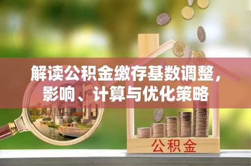泉州解读公积金缴存基数调整，影响、计算与优化策略