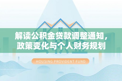 泉州解读公积金贷款调整通知，政策变化与个人财务规划