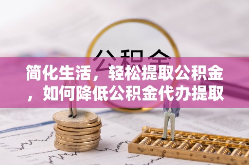 泉州简化生活，轻松提取公积金，如何降低公积金代办提取的费用？