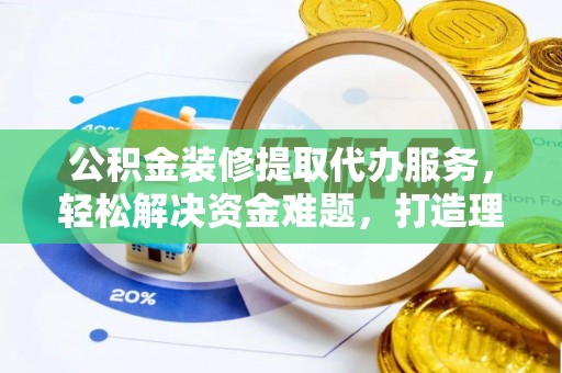 泉州公积金装修提取代办服务，轻松解决资金难题，打造理想家居