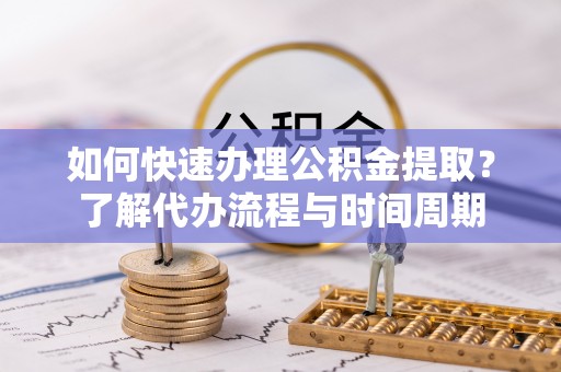泉州如何快速办理公积金提取？了解代办流程与时间周期