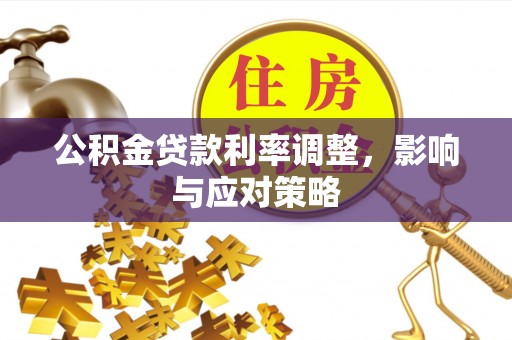 泉州公积金贷款利率调整，影响与应对策略