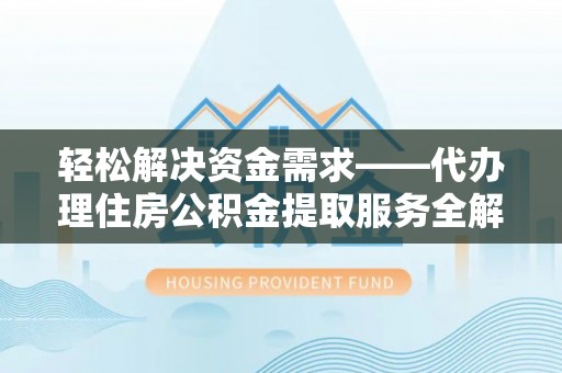 泉州轻松解决资金需求——代办理住房公积金提取服务全解析