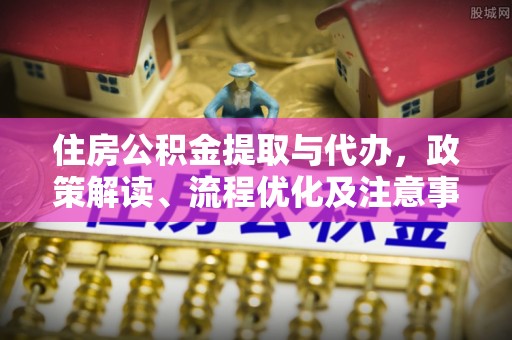 泉州住房公积金提取与代办，政策解读、流程优化及注意事项