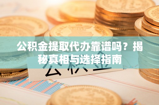 泉州公积金提取代办靠谱吗？揭秘真相与选择指南