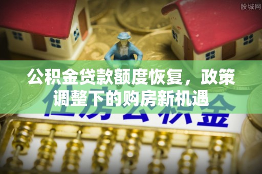 泉州公积金贷款额度恢复，政策调整下的购房新机遇