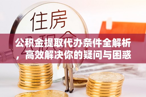 泉州公积金提取代办条件全解析，高效解决你的疑问与困惑