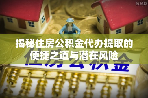 泉州揭秘住房公积金代办提取的便捷之道与潜在风险