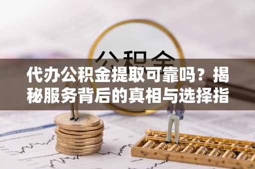 泉州代办公积金提取可靠吗？揭秘服务背后的真相与选择指南