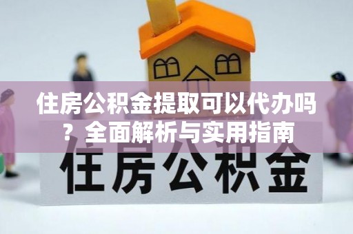 泉州住房公积金提取可以代办吗？全面解析与实用指南