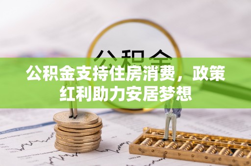 泉州公积金支持住房消费，政策红利助力安居梦想