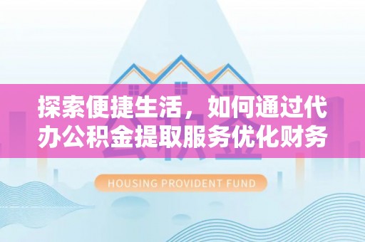泉州探索便捷生活，如何通过代办公积金提取服务优化财务管理