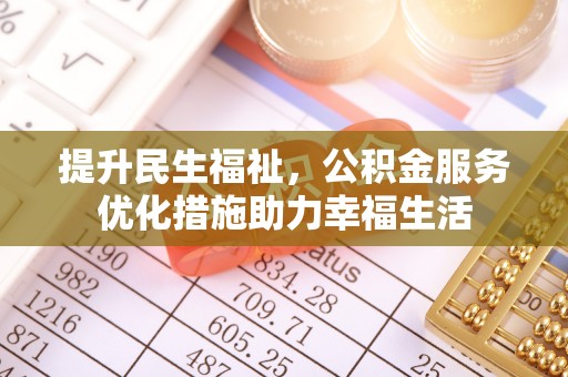 泉州提升民生福祉，公积金服务优化措施助力幸福生活