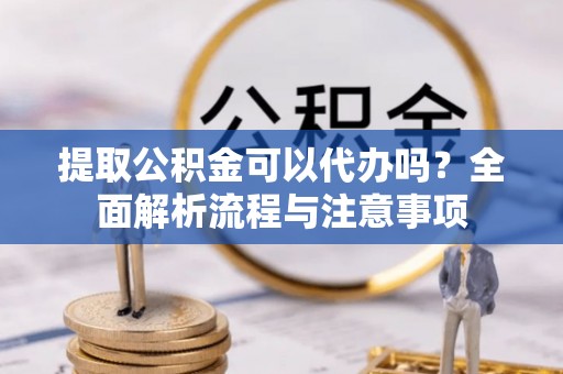 泉州提取公积金可以代办吗？全面解析流程与注意事项