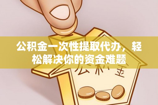 泉州公积金一次性提取代办，轻松解决你的资金难题
