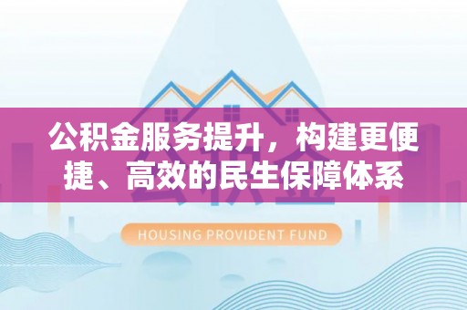 泉州公积金服务提升，构建更便捷、高效的民生保障体系